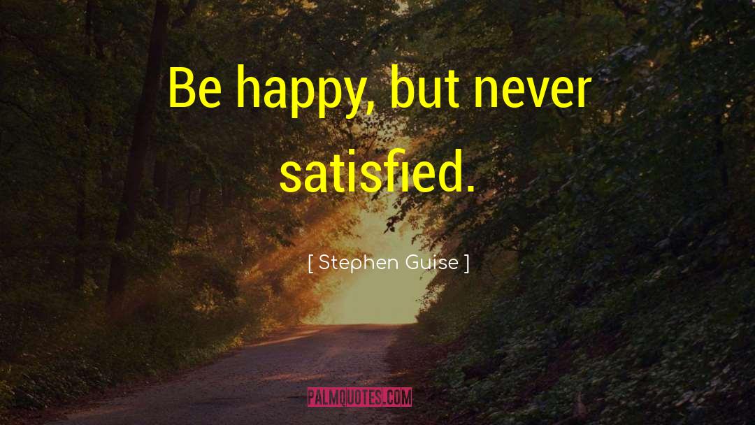 Stephen Guise Quotes: Be happy, but never satisfied.
