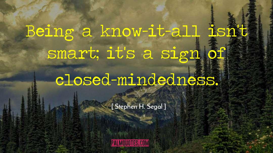 Stephen H. Segal Quotes: Being a know-it-all isn't smart;