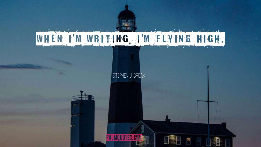 Stephen J. Groak Quotes: When I'm writing, I'm flying