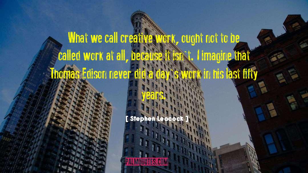 Stephen Leacock Quotes: What we call creative work,