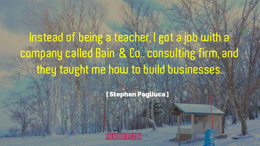 Stephen Pagliuca Quotes: Instead of being a teacher,