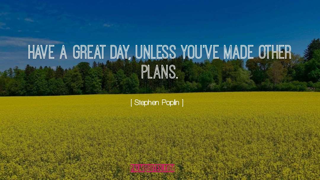 Stephen Poplin Quotes: Have a great day,<br />