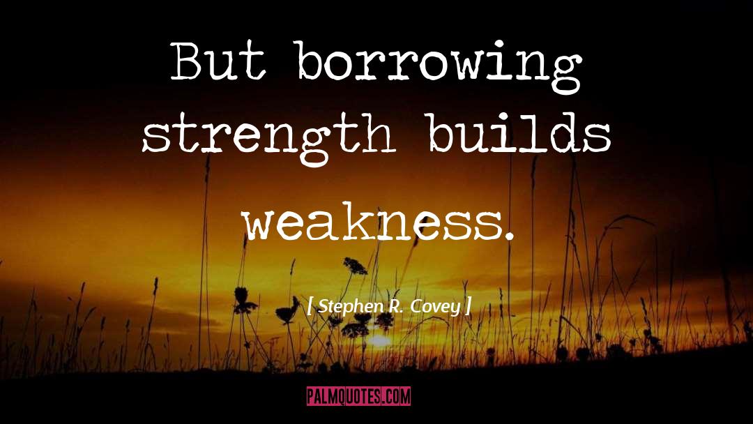 Stephen R. Covey Quotes: But borrowing strength builds weakness.