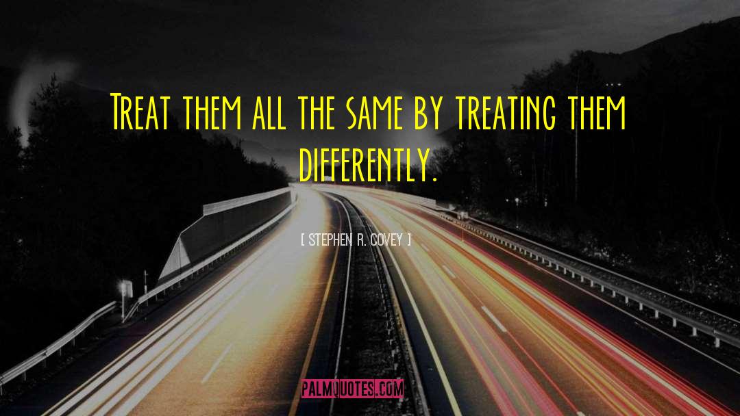 Stephen R. Covey Quotes: Treat them all the same