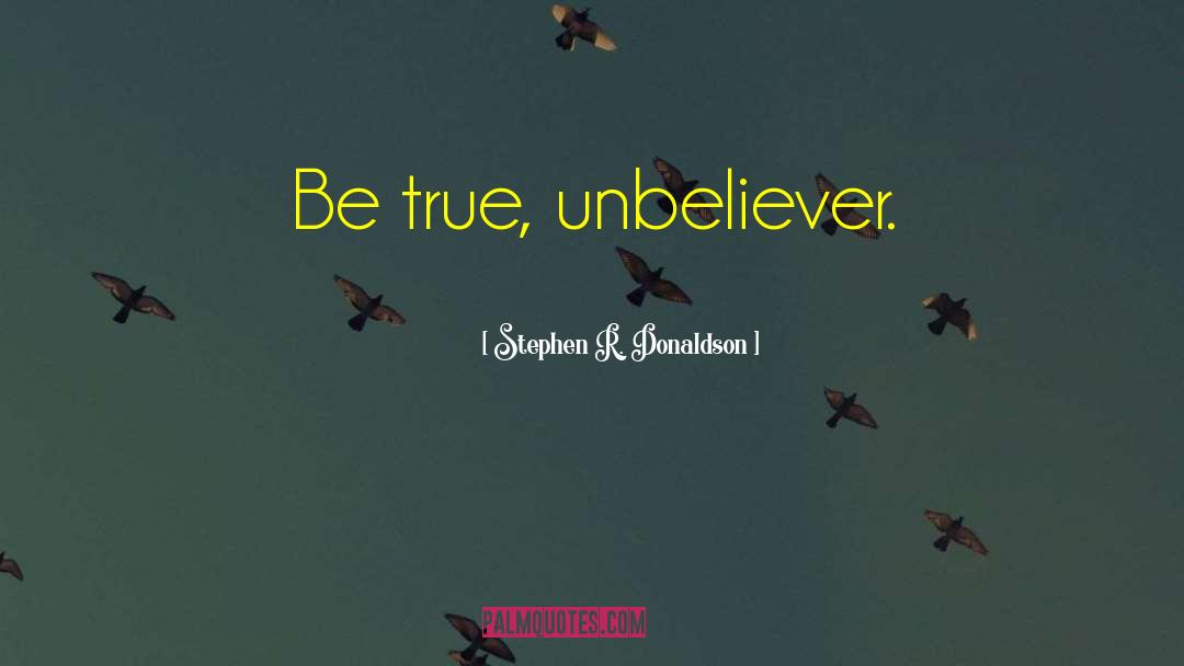 Stephen R. Donaldson Quotes: Be true, unbeliever.