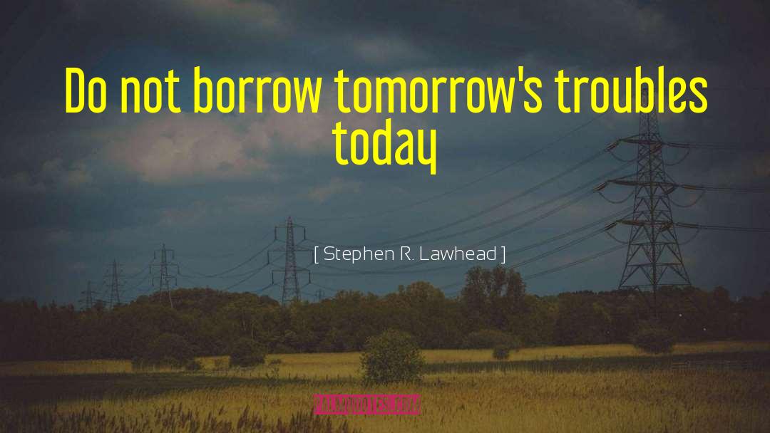 Stephen R. Lawhead Quotes: Do not borrow tomorrow's troubles