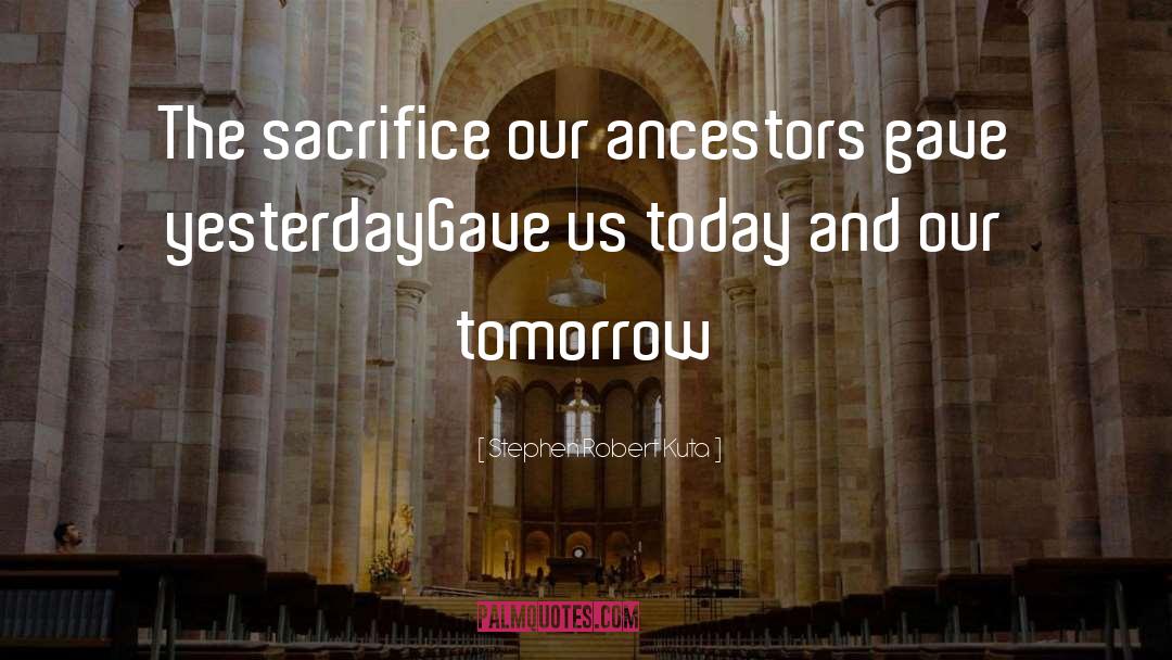 Stephen Robert Kuta Quotes: The sacrifice our ancestors gave