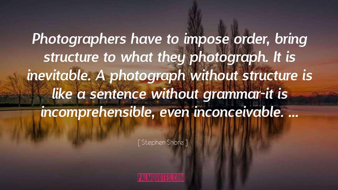 Stephen Shore Quotes: Photographers have to impose order,