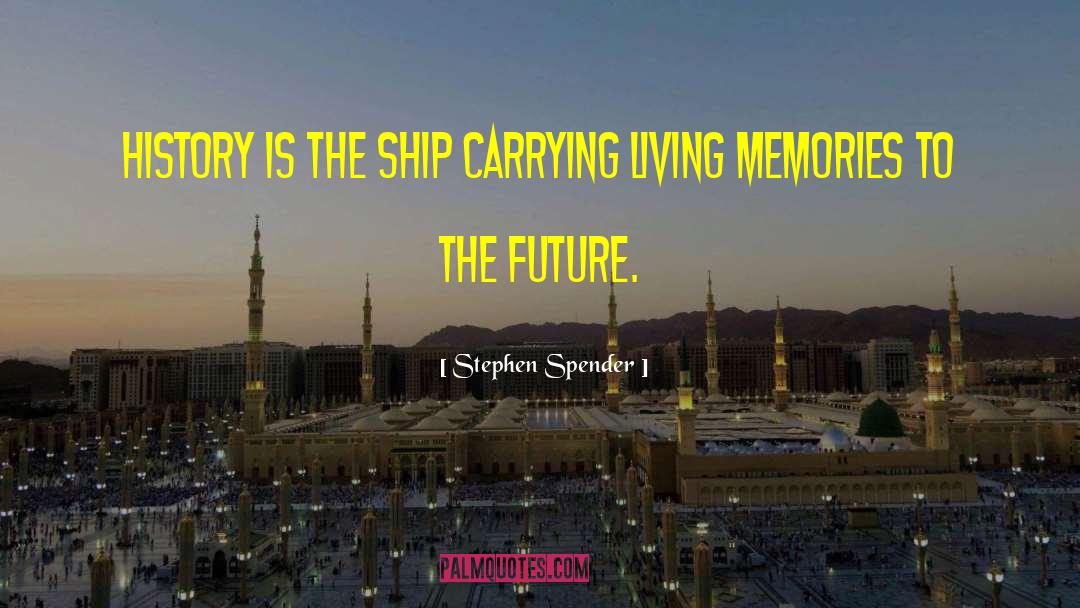 Stephen Spender Quotes: History is the ship carrying