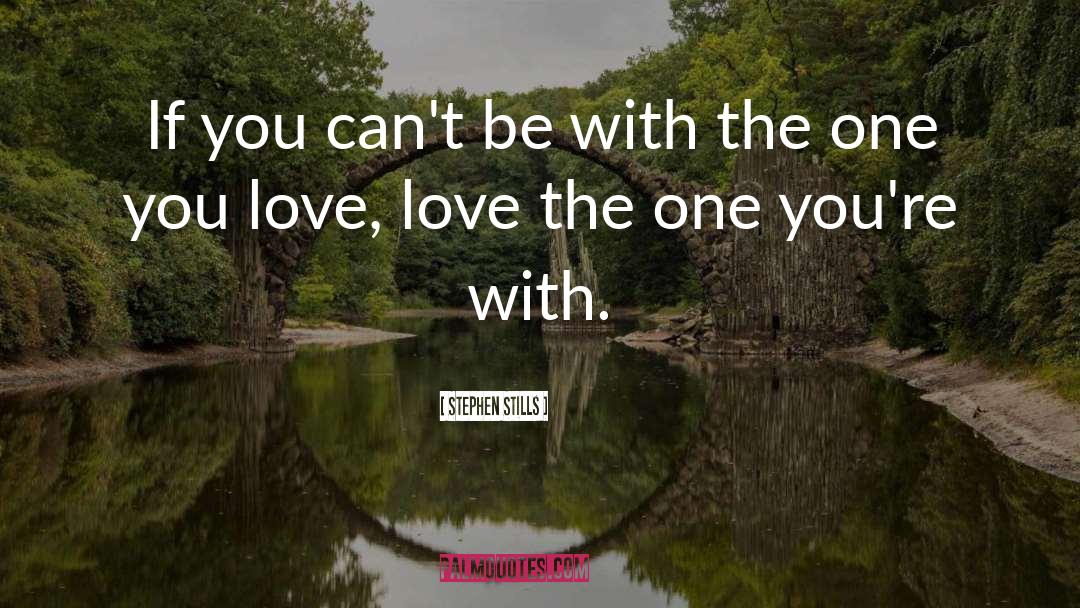 Stephen Stills Quotes: If you can't be with