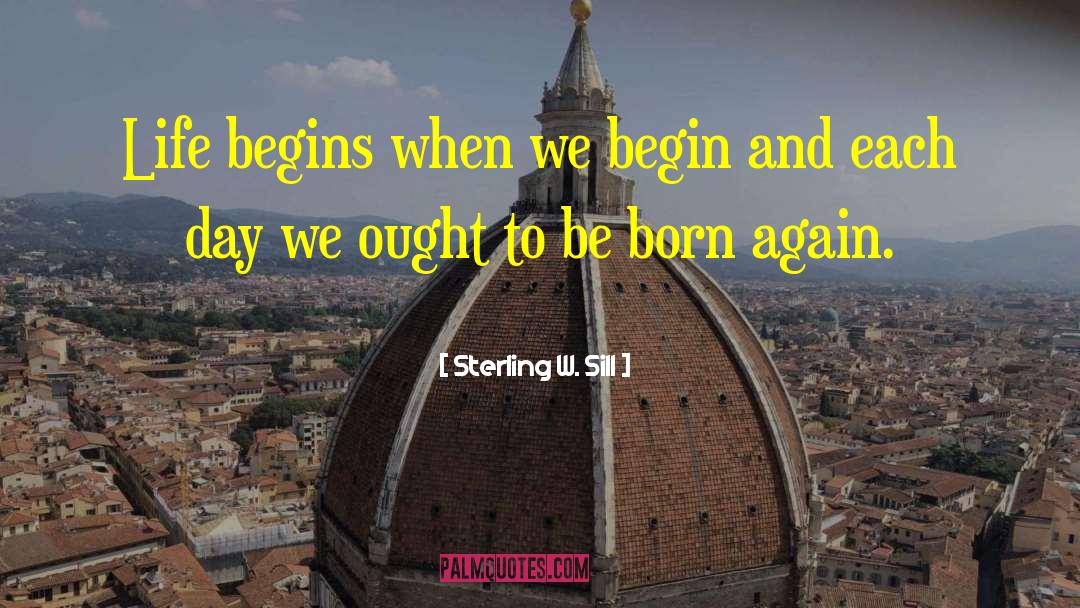 Sterling W. Sill Quotes: Life begins when we begin