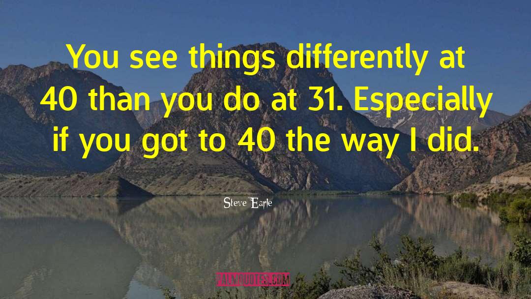 Steve Earle Quotes: You see things differently at