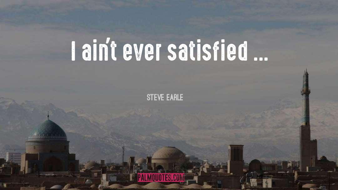 Steve Earle Quotes: I ain't ever satisfied ...