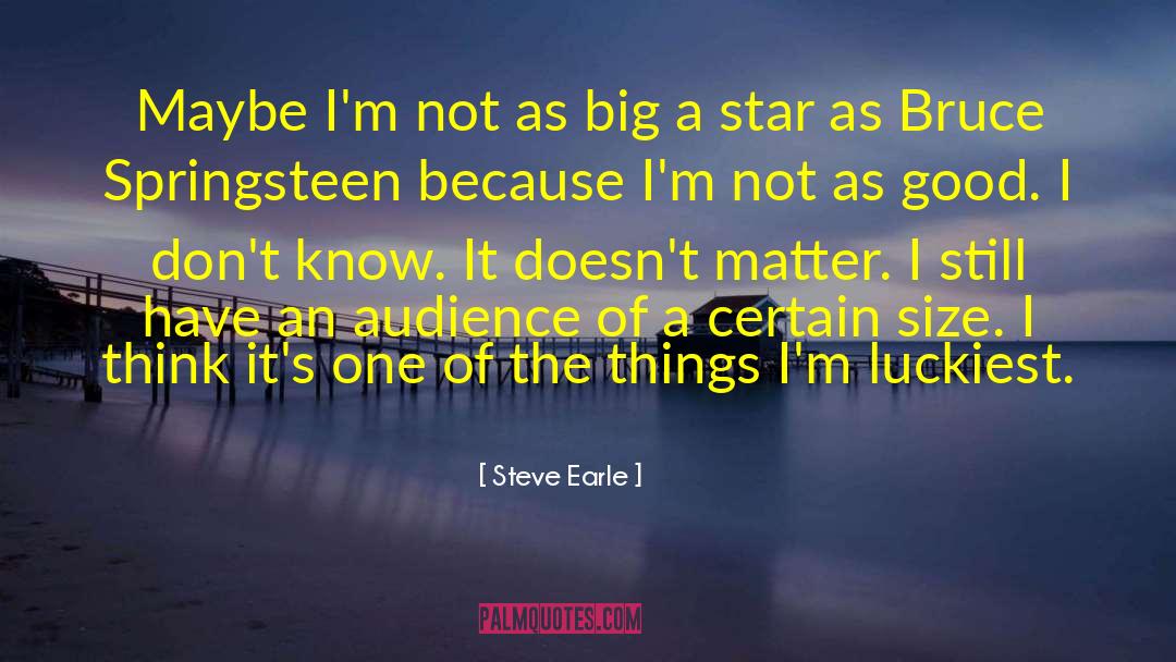 Steve Earle Quotes: Maybe I'm not as big