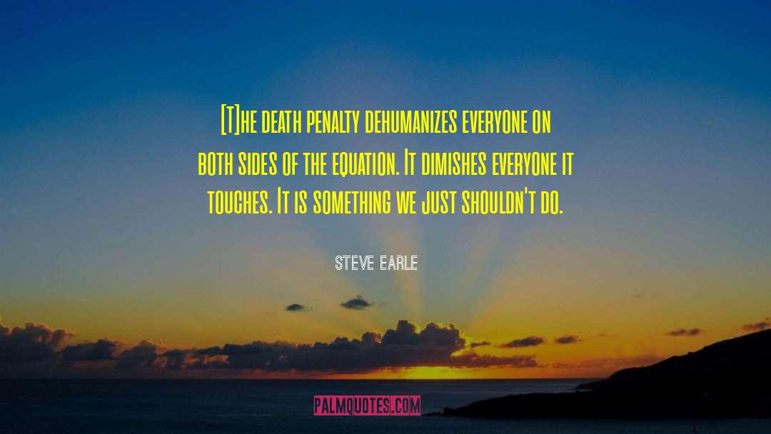 Steve Earle Quotes: [T]he death penalty dehumanizes everyone