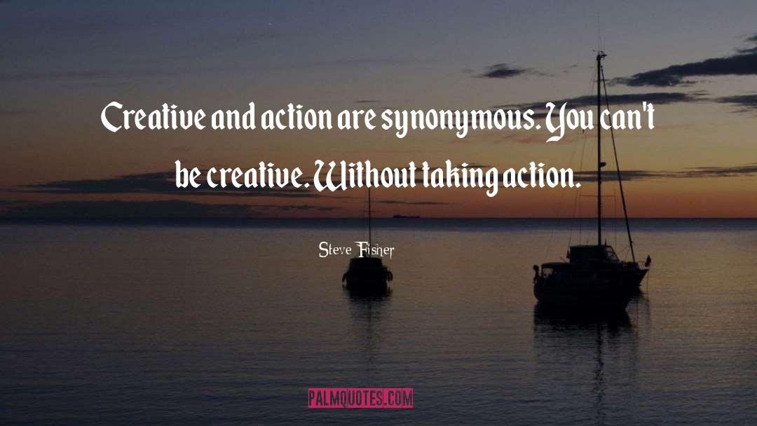 Steve Fisher Quotes: Creative and action are synonymous.