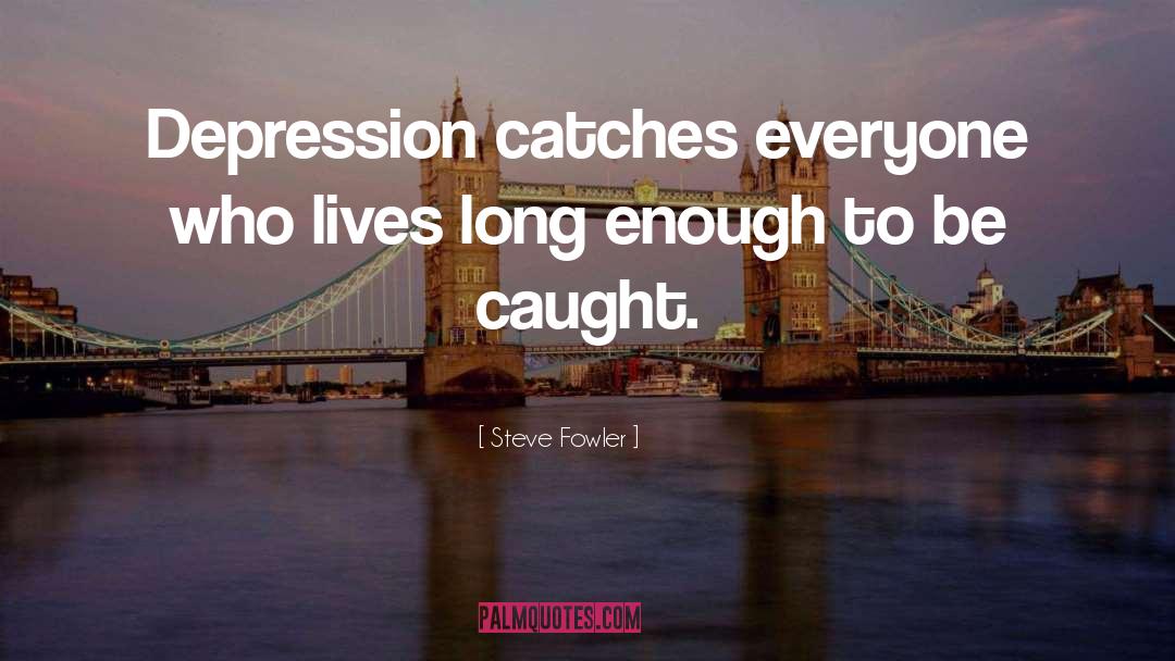 Steve Fowler Quotes: Depression catches everyone who lives