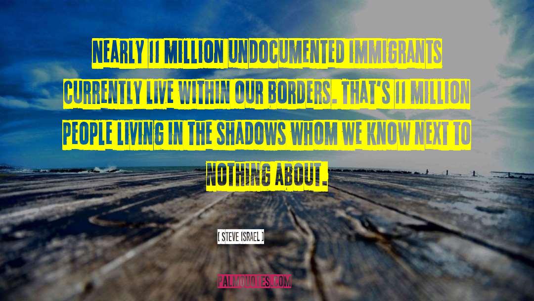 Steve Israel Quotes: Nearly 11 million undocumented immigrants