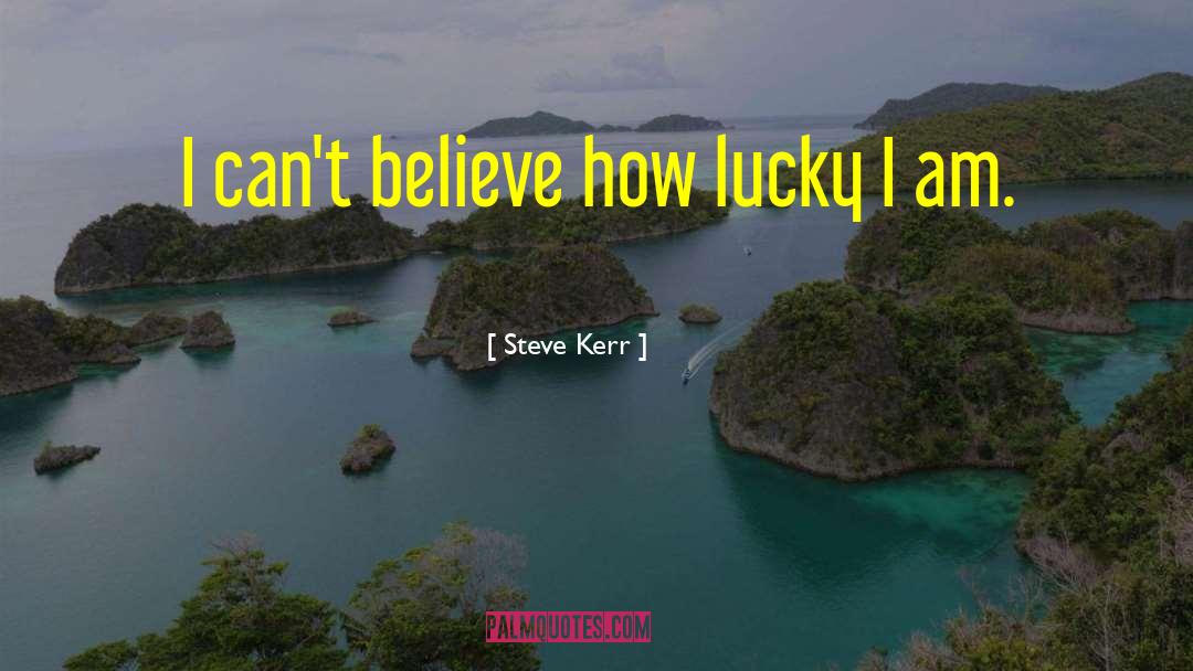 Steve Kerr Quotes: I can't believe how lucky