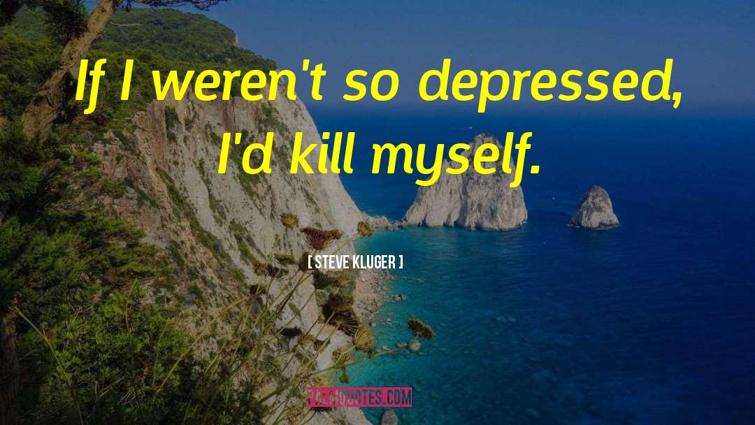 Steve Kluger Quotes: If I weren't so depressed,