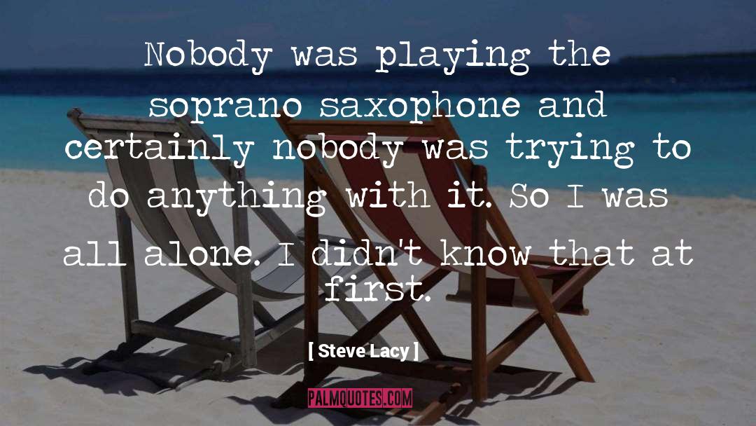 Steve Lacy Quotes: Nobody was playing the soprano