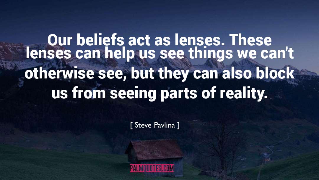 Steve Pavlina Quotes: Our beliefs act as lenses.