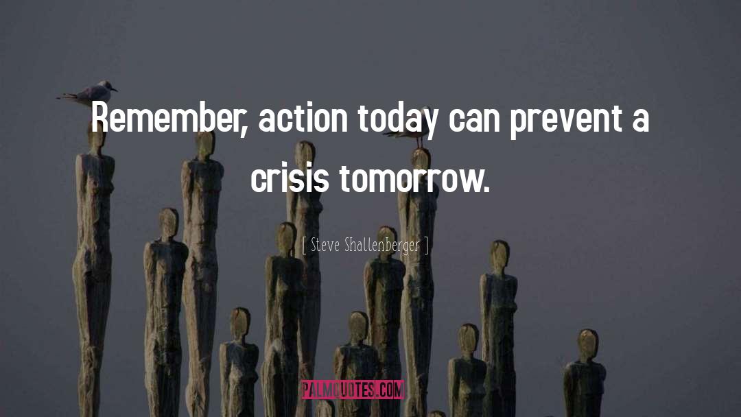Steve Shallenberger Quotes: Remember, action today can prevent