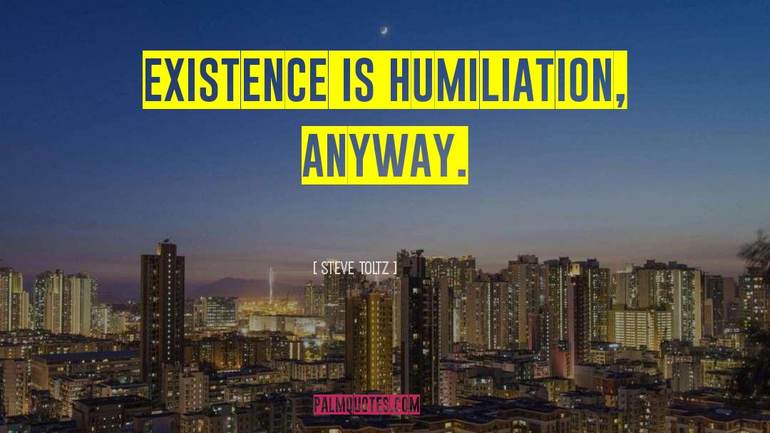 Steve Toltz Quotes: existence is humiliation, anyway.