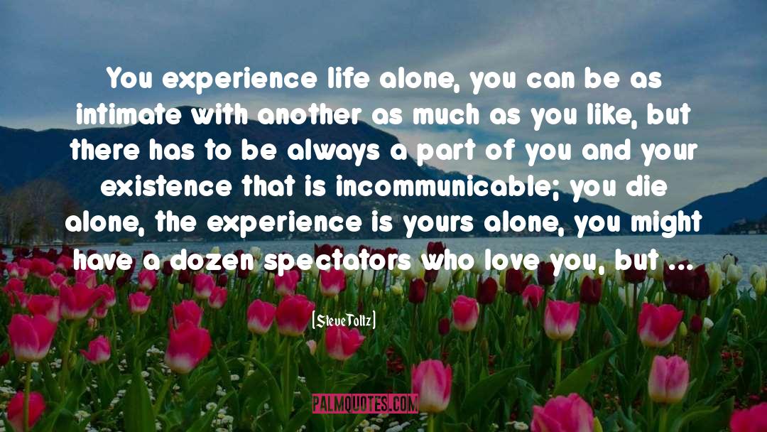 Steve Toltz Quotes: You experience life alone, you