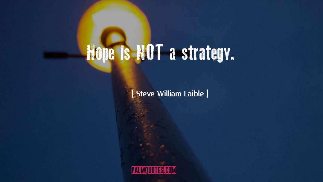Steve William Laible Quotes: Hope is NOT a strategy.