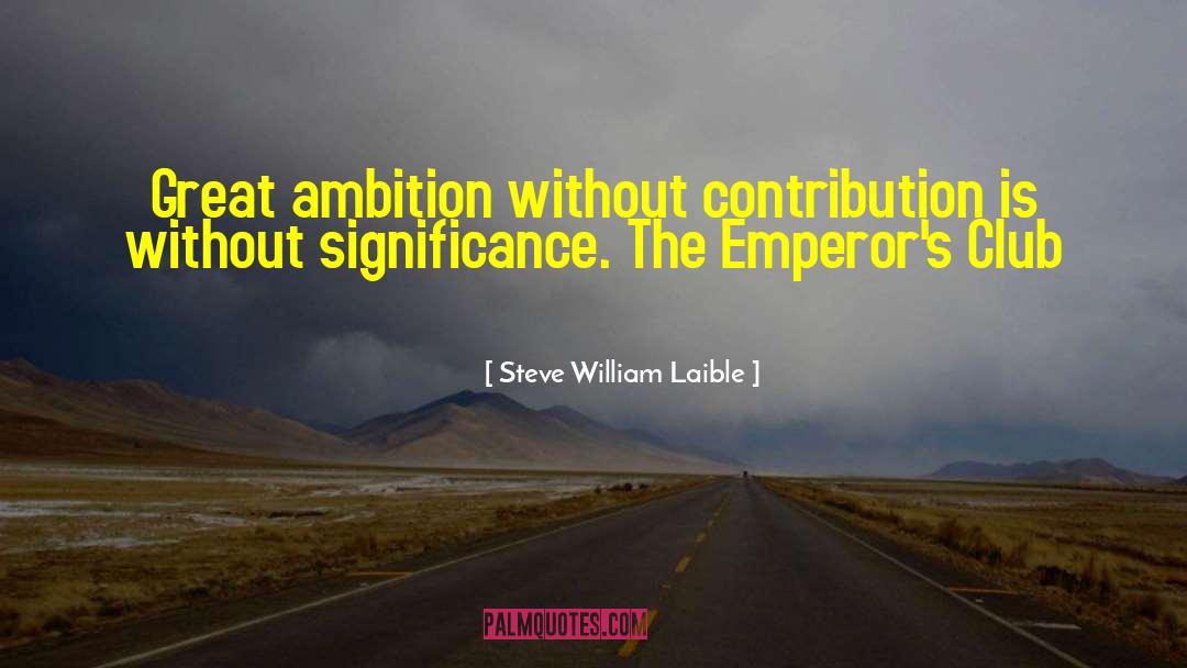 Steve William Laible Quotes: Great ambition without contribution is