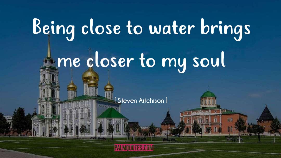 Steven Aitchison Quotes: Being close to water brings