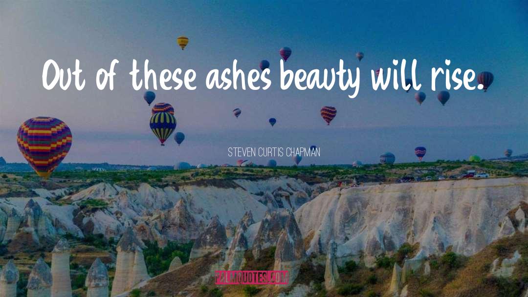 Steven Curtis Chapman Quotes: Out of these ashes beauty