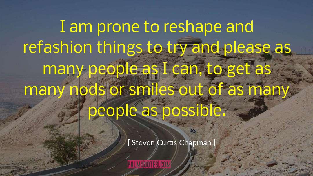 Steven Curtis Chapman Quotes: I am prone to reshape