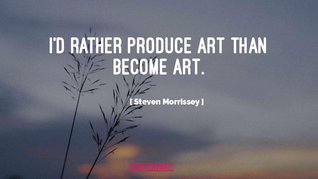 Steven Morrissey Quotes: I'd rather produce art than
