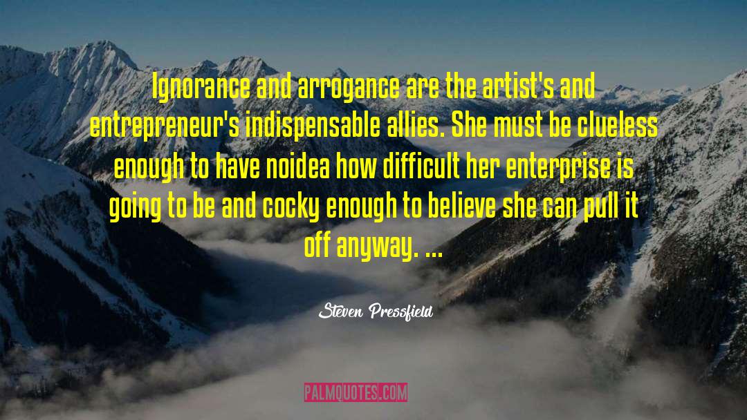 Steven Pressfield Quotes: Ignorance and arrogance are the