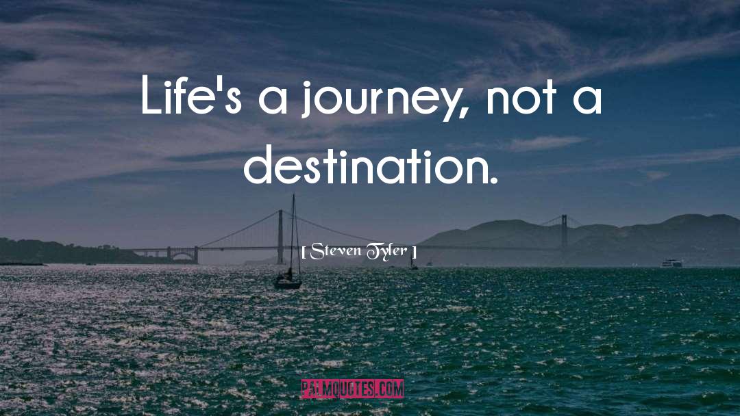 Steven Tyler Quotes: Life's a journey, not a