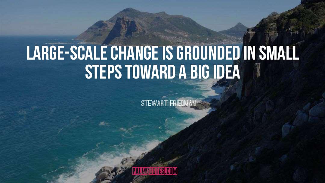 Stewart Friedman Quotes: Large-scale change is grounded in