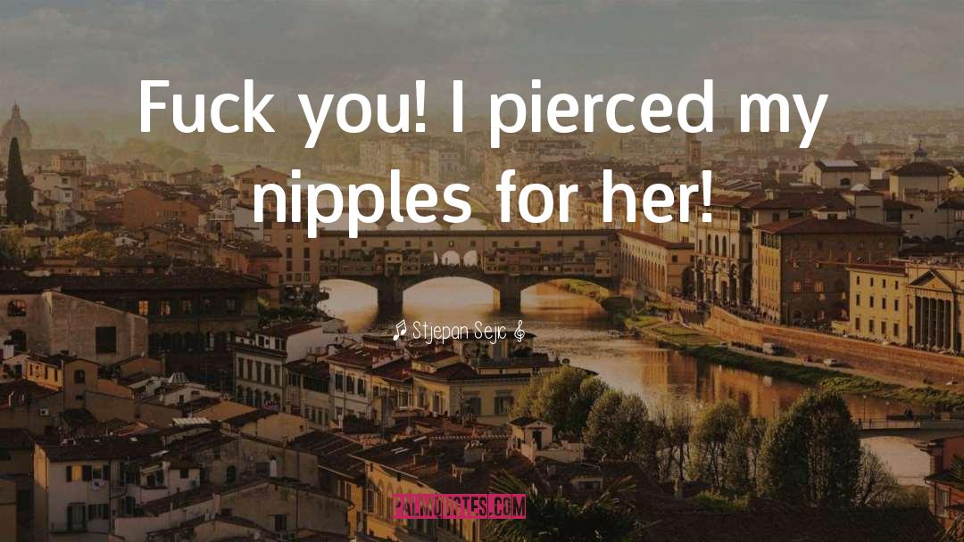 Stjepan Sejic Quotes: Fuck you! I pierced my