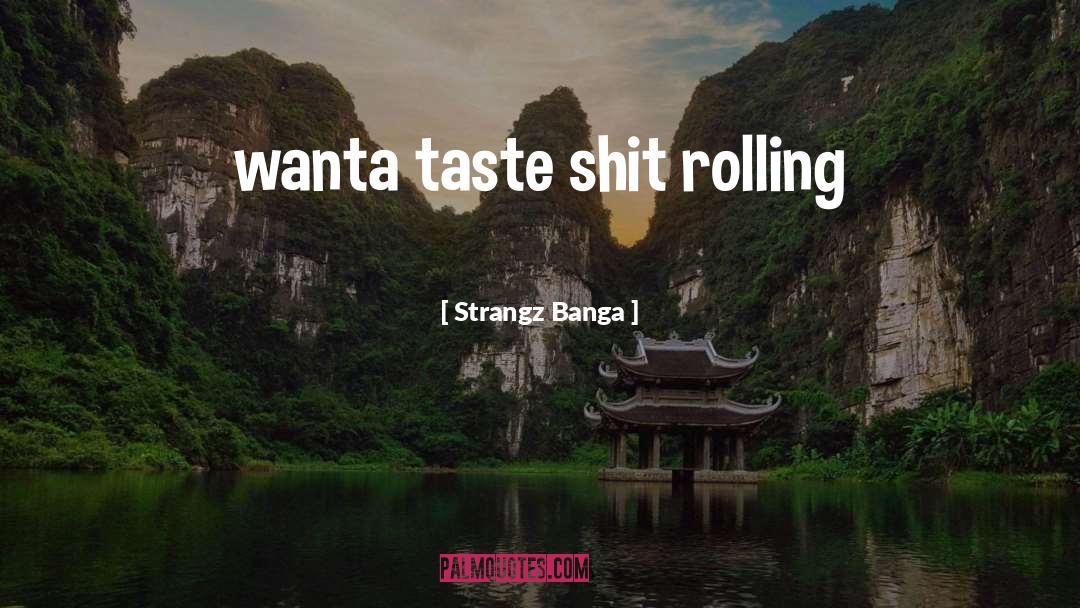 Strangz Banga Quotes: wanta taste shit rolling