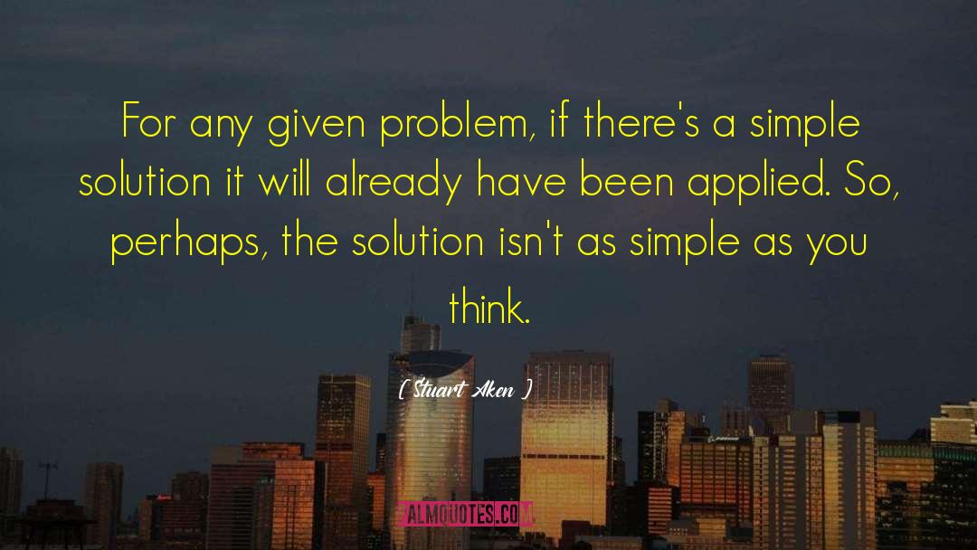 Stuart Aken Quotes: For any given problem, if