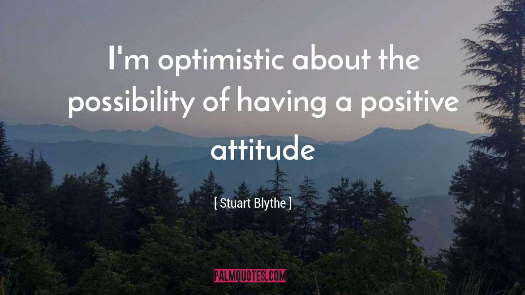 Stuart Blythe Quotes: I'm optimistic about the possibility