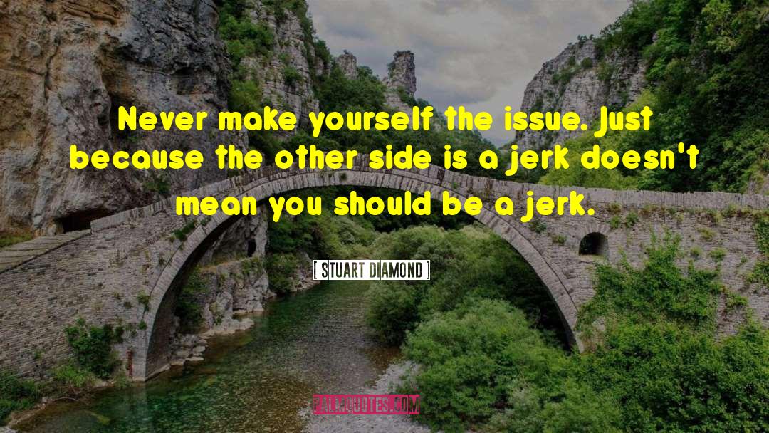 Stuart Diamond Quotes: Never make yourself the issue.