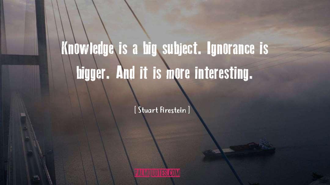 Stuart Firestein Quotes: Knowledge is a big subject.