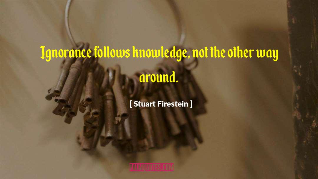 Stuart Firestein Quotes: Ignorance follows knowledge, not the