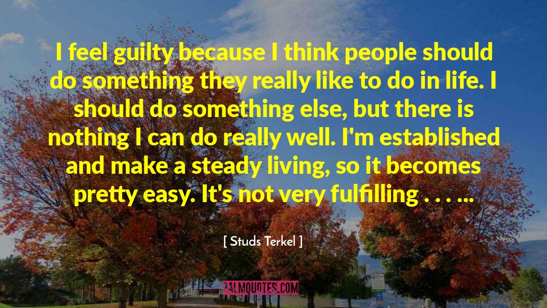 Studs Terkel Quotes: I feel guilty because I