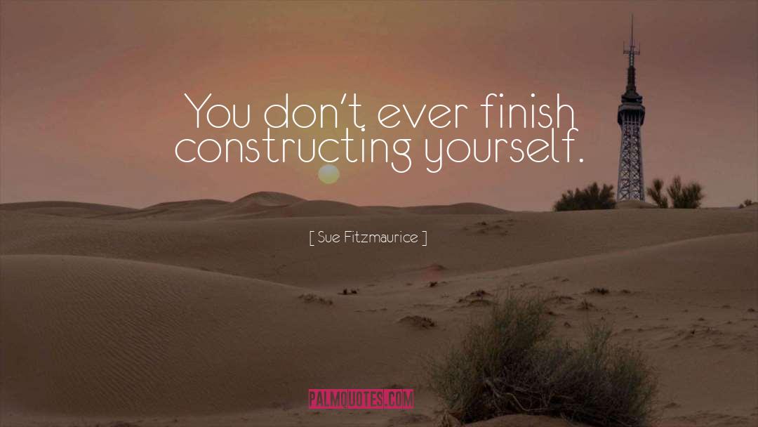 Sue Fitzmaurice Quotes: You don't ever finish constructing