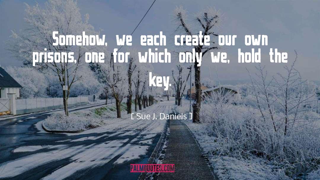 Sue J. Daniels Quotes: Somehow, we each create our