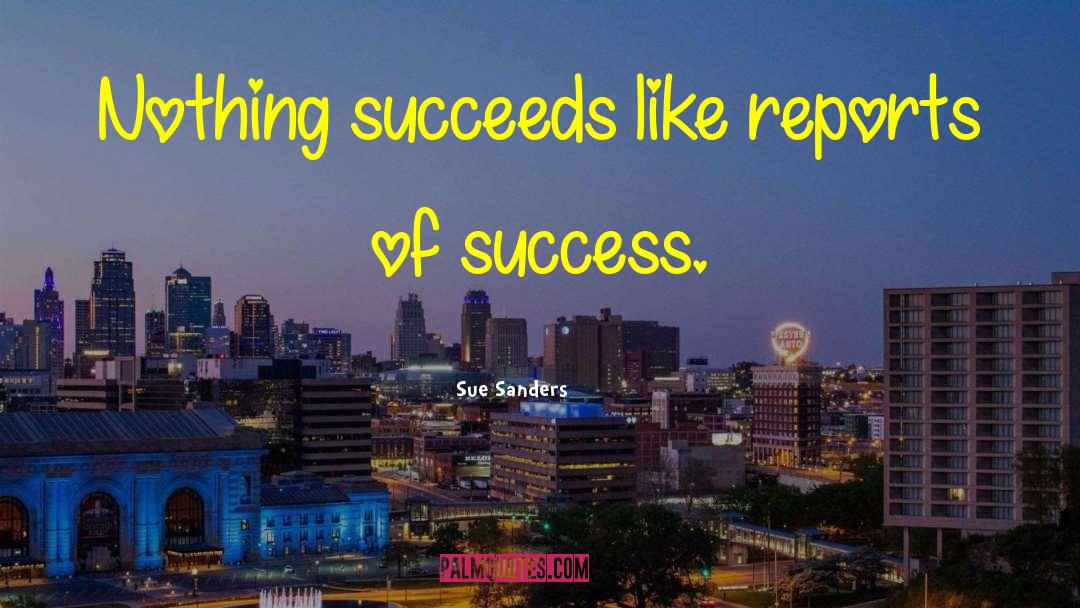 Sue Sanders Quotes: Nothing succeeds like reports of