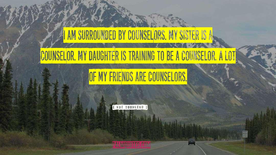 Sue Townsend Quotes: I am surrounded by counselors.